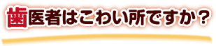 歯医者はこわい所ですか？