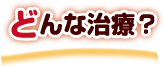 どんな治療